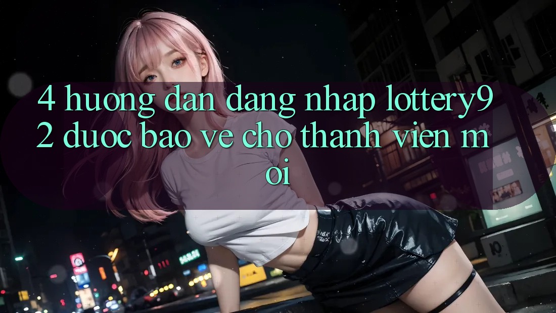 4. Hướng Dẫn Đăng Nhập lottery92 Được bảo vệ Cho Thành Viên Mới