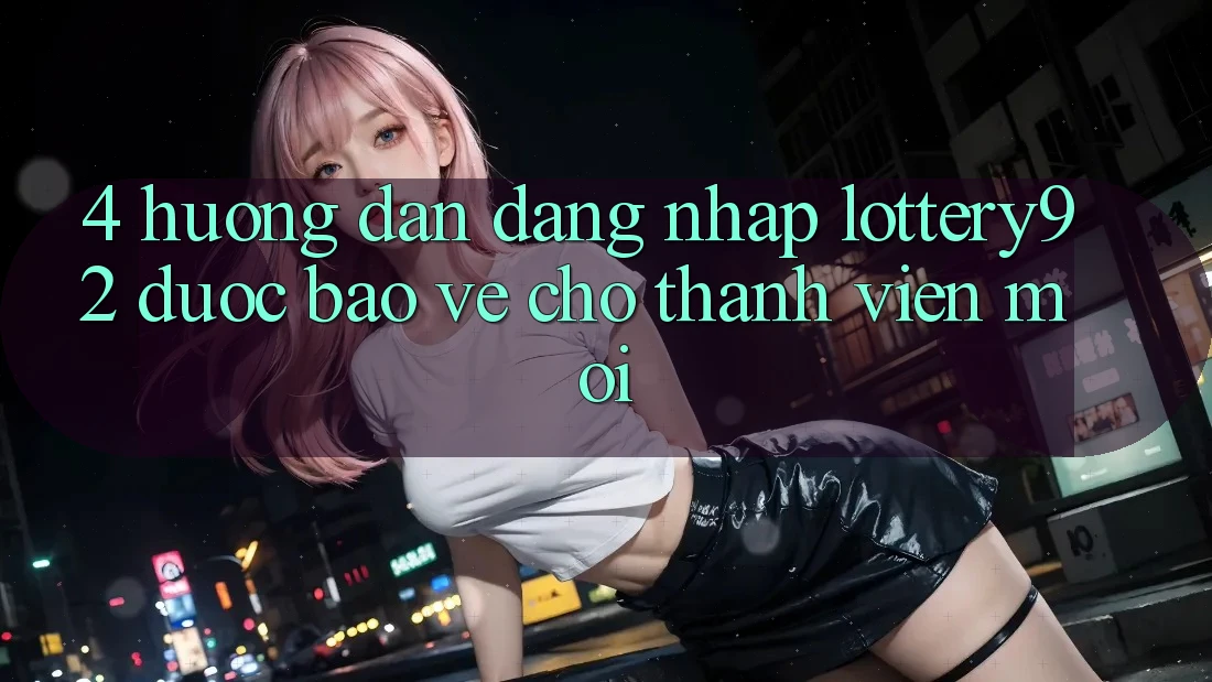 4. Hướng Dẫn Đăng Nhập lottery92 Được bảo vệ Cho Thành Viên Mới