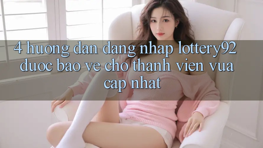 4. Hướng Dẫn Đăng Nhập lottery92 Được bảo vệ Cho Thành Viên Vừa cập nhật
