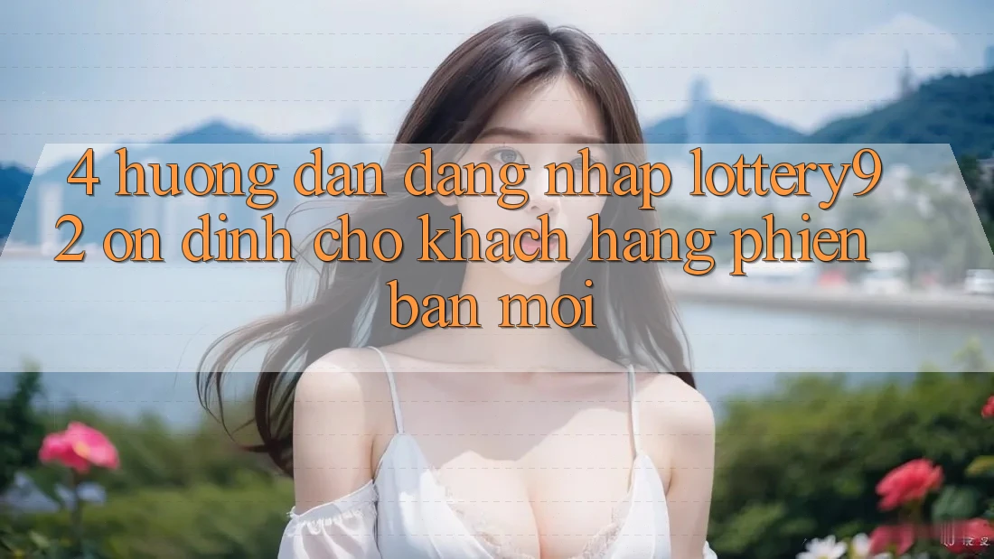 4. Hướng Dẫn Đăng Nhập lottery92 Ổn định Cho Khách hàng Phiên bản mới 4. Hướng Dẫn Đăng Nhập lottery92 Ổn định Cho Khách hàng Phiên bản mới