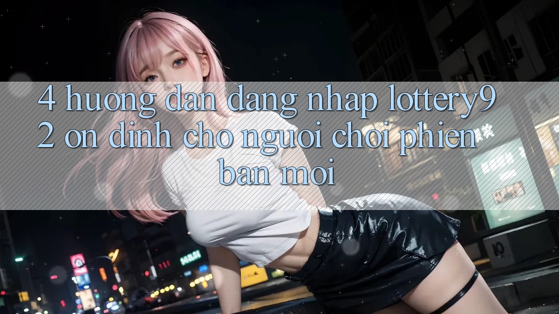 4. Hướng dẫn Đăng Nhập lottery92 Ổn định Cho Người chơi Phiên bản mới