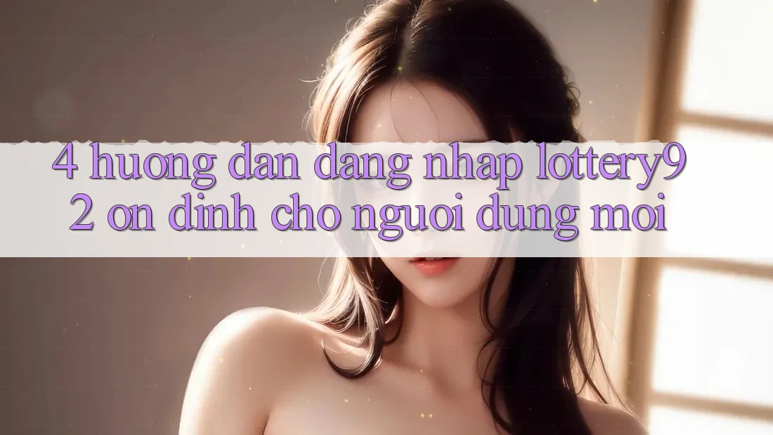 4. Hướng Dẫn Đăng Nhập lottery92 Ổn định Cho Người dùng Mới 4. Hướng Dẫn Đăng Nhập lottery92 Ổn định Cho Người dùng Mới
