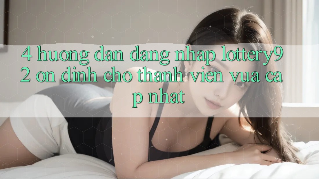 4. Hướng Dẫn Đăng Nhập lottery92 Ổn định Cho Thành Viên Vừa cập nhật