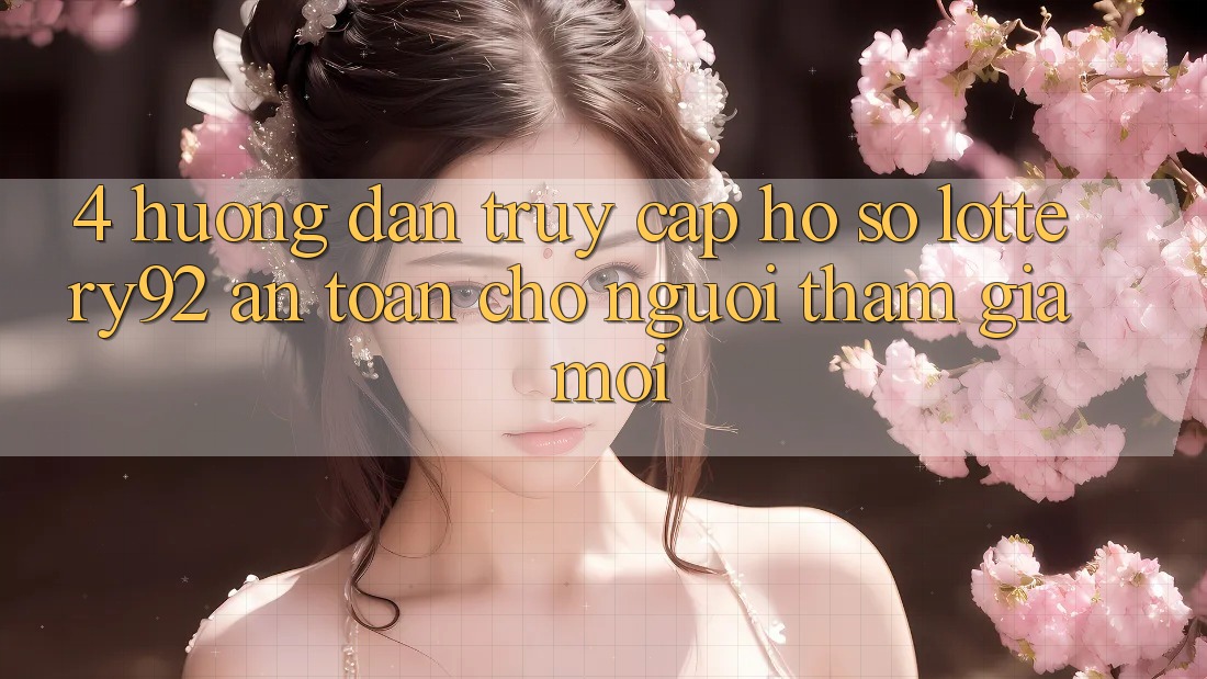4. Hướng Dẫn Truy cập hồ sơ lottery92 An Toàn Cho Người tham gia Mới