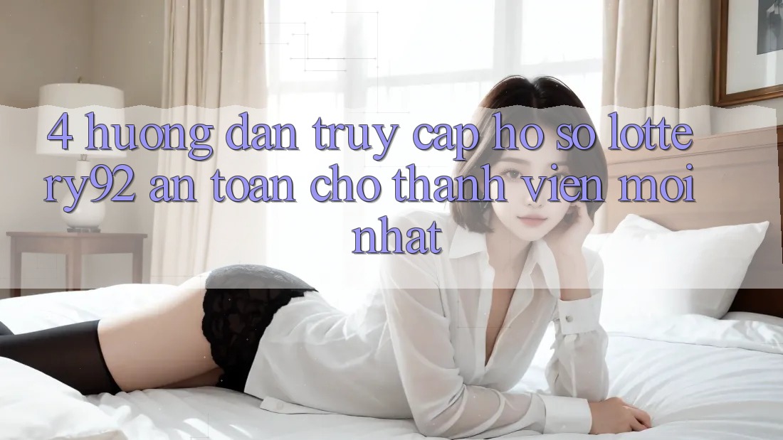 4. Hướng Dẫn Truy cập hồ sơ lottery92 An Toàn Cho Thành Viên Mới nhất