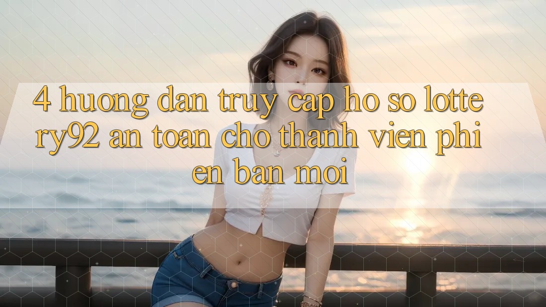 4. Hướng Dẫn Truy cập hồ sơ lottery92 An Toàn Cho Thành Viên Phiên bản mới
