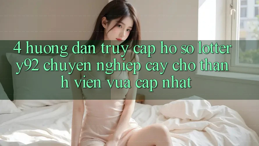 4. Hướng Dẫn Truy cập hồ sơ lottery92 Chuyên nghiệp cậy Cho Thành Viên Vừa cập nhật