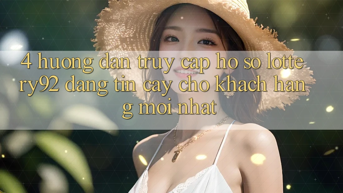 4. Hướng Dẫn Truy cập hồ sơ lottery92 Đáng tin cậy Cho Khách hàng Mới nhất