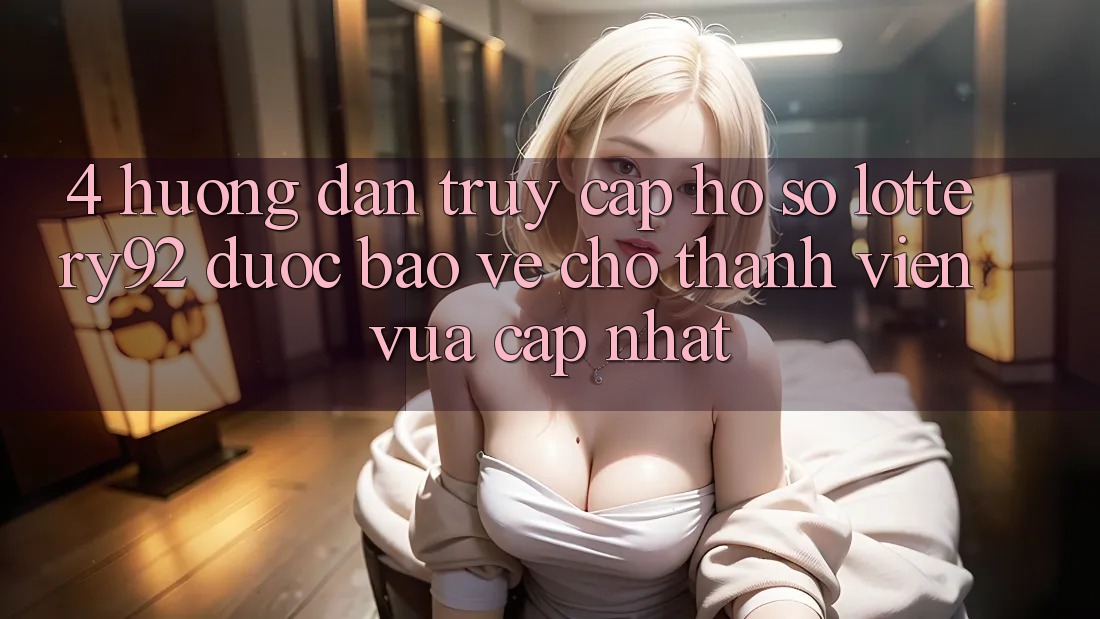 4. Hướng Dẫn Truy cập hồ sơ lottery92 Được bảo vệ Cho Thành Viên Vừa cập nhật