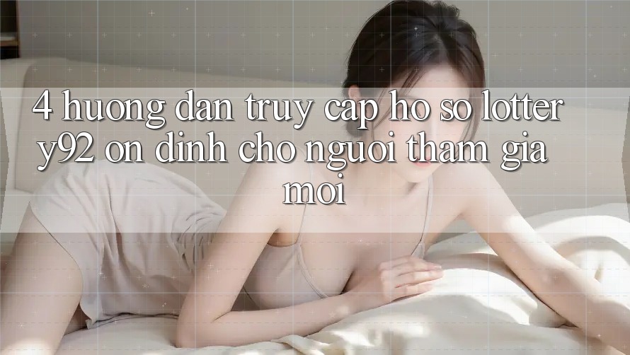 4. Hướng Dẫn Truy cập hồ sơ lottery92 Ổn định Cho Người tham gia Mới