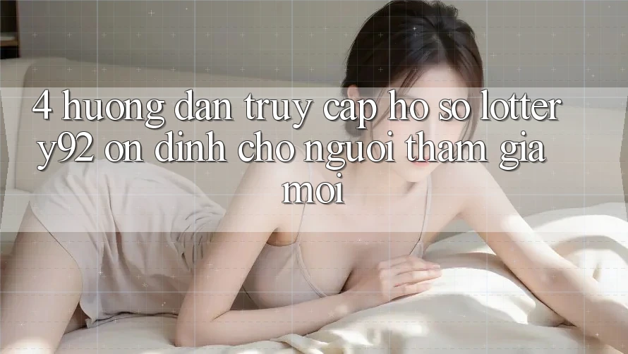 4. Hướng Dẫn Truy cập hồ sơ lottery92 Ổn định Cho Người tham gia Mới 4. Hướng Dẫn Truy cập hồ sơ lottery92 Ổn định Cho Người tham gia Mới