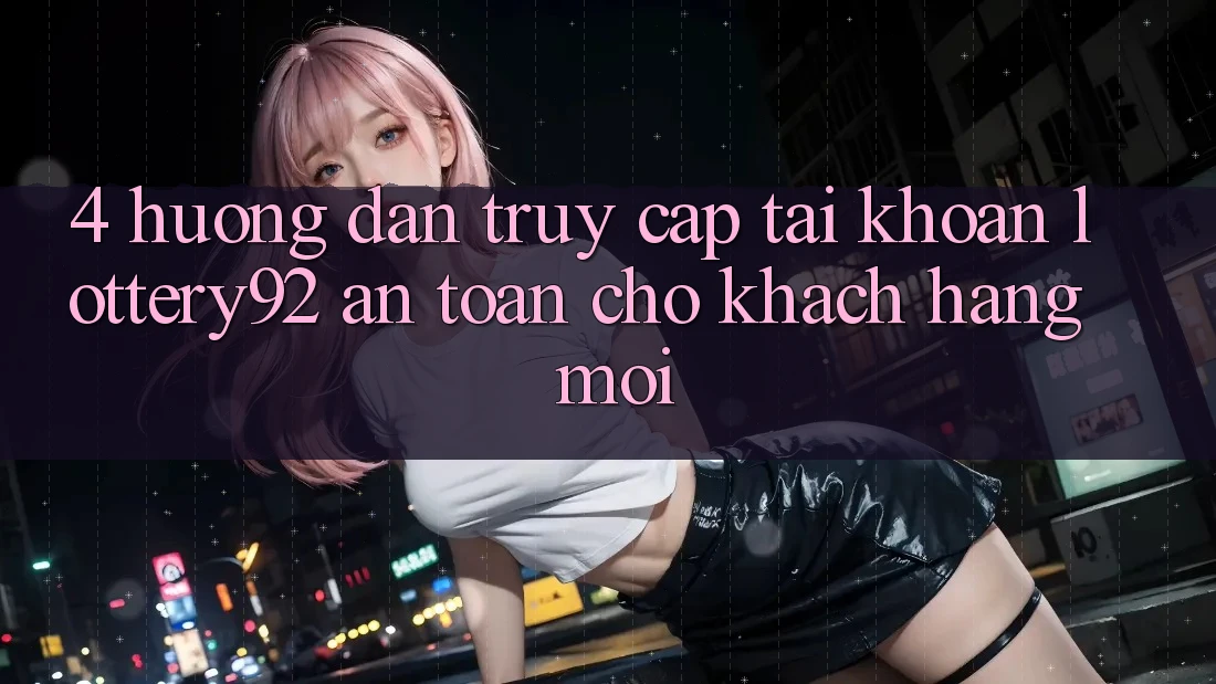 4. Hướng Dẫn Truy cập tài khoản lottery92 An Toàn Cho Khách hàng Mới