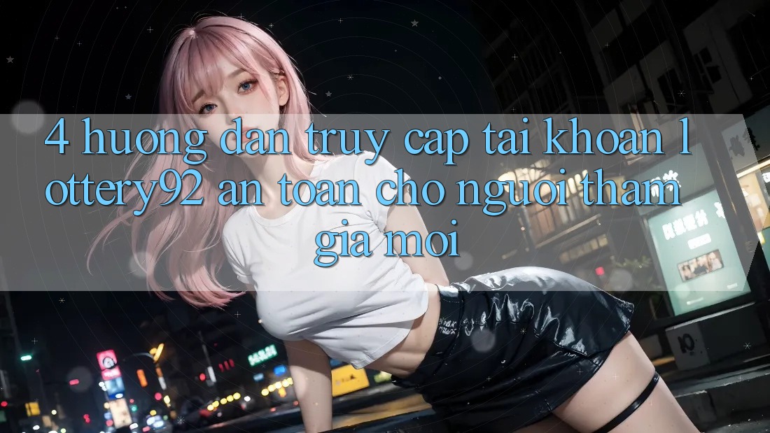 4. Hướng Dẫn Truy cập tài khoản lottery92 An Toàn Cho Người tham gia Mới