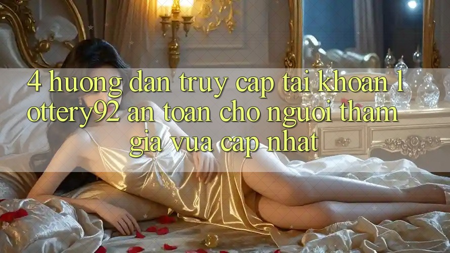 4. Hướng Dẫn Truy cập tài khoản lottery92 An Toàn Cho Người tham gia Vừa cập nhật