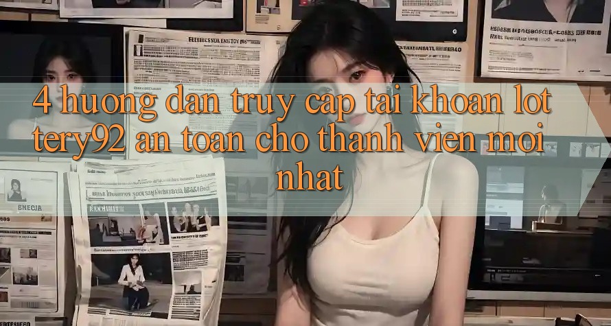 4. Hướng Dẫn Truy cập tài khoản lottery92 An Toàn Cho Thành Viên Mới nhất