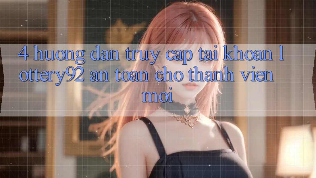 4. Hướng Dẫn Truy cập tài khoản lottery92 An Toàn Cho Thành Viên Mới