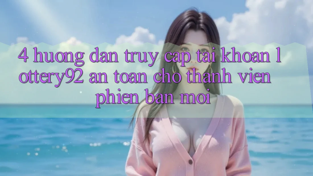 4. Hướng Dẫn Truy cập tài khoản lottery92 An Toàn Cho Thành Viên Phiên bản mới