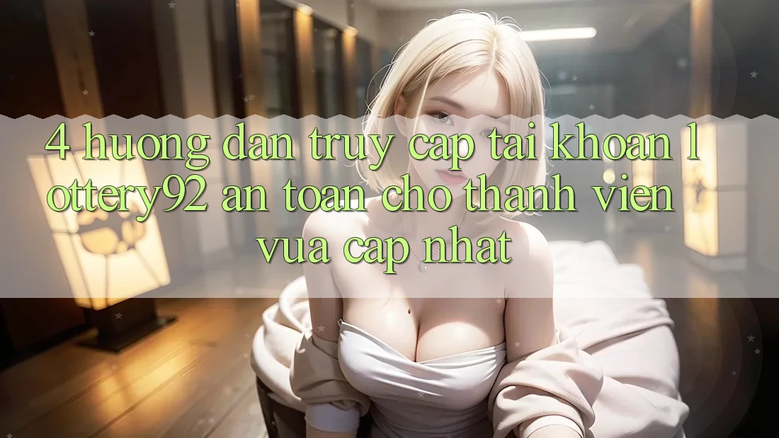 4. Hướng Dẫn Truy cập tài khoản lottery92 An Toàn Cho Thành Viên Vừa cập nhật 4. Hướng Dẫn Truy cập tài khoản lottery92 An Toàn Cho Thành Viên Vừa cập nhật