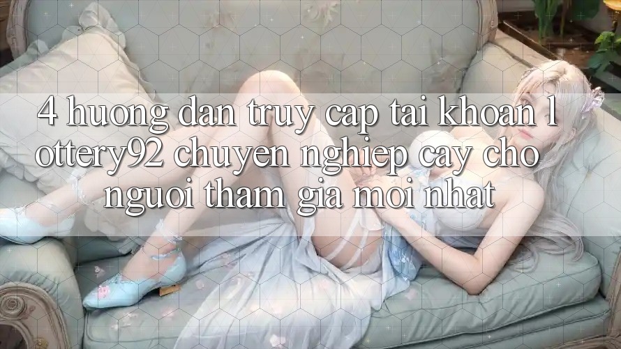 4. Hướng Dẫn Truy cập tài khoản lottery92 Chuyên nghiệp cậy Cho Người tham gia Mới nhất