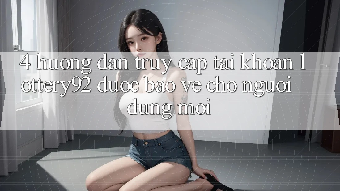4. Hướng Dẫn Truy cập tài khoản lottery92 Được bảo vệ Cho Người dùng Mới