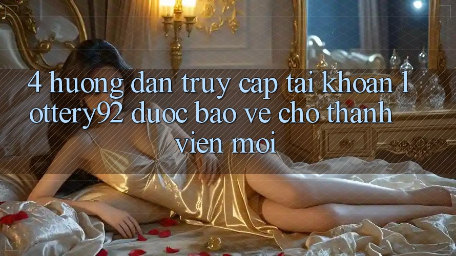 4. Hướng Dẫn Truy cập tài khoản lottery92 Được bảo vệ Cho Thành Viên Mới