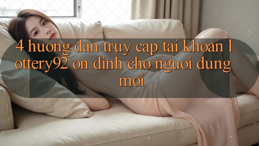 4. Hướng dẫn Truy cập tài khoản lottery92 Ổn định Cho Người dùng Mới 4. Hướng dẫn Truy cập tài khoản lottery92 Ổn định Cho Người dùng Mới