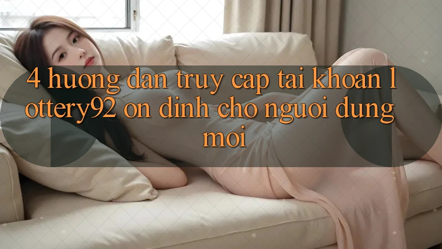 4. Hướng Dẫn Truy cập tài khoản lottery92 Ổn định Cho Người dùng Mới