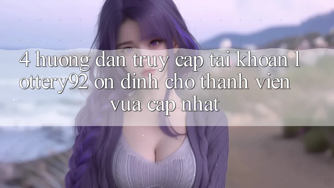 4. Hướng Dẫn Truy cập tài khoản lottery92 Ổn định Cho Thành Viên Vừa cập nhật