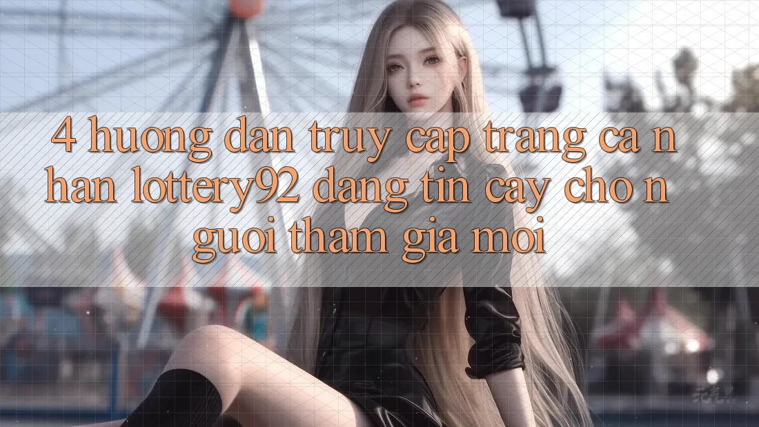 4. Hướng Dẫn Truy cập trang cá nhân lottery92 Đáng tin cậy Cho Người tham gia Mới