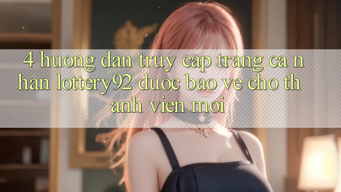 4. Hướng Dẫn Truy cập trang cá nhân lottery92 Được bảo vệ Cho Thành Viên Mới