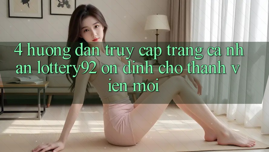 4. Hướng Dẫn Truy cập trang cá nhân lottery92 Ổn định Cho Thành Viên Mới