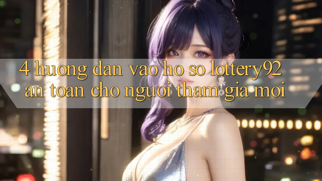4. Hướng Dẫn Vào hồ sơ lottery92 An Toàn Cho Người tham gia Mới