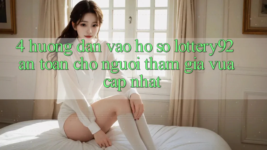 4. Hướng Dẫn Vào hồ sơ lottery92 An Toàn Cho Người tham gia Vừa cập nhật