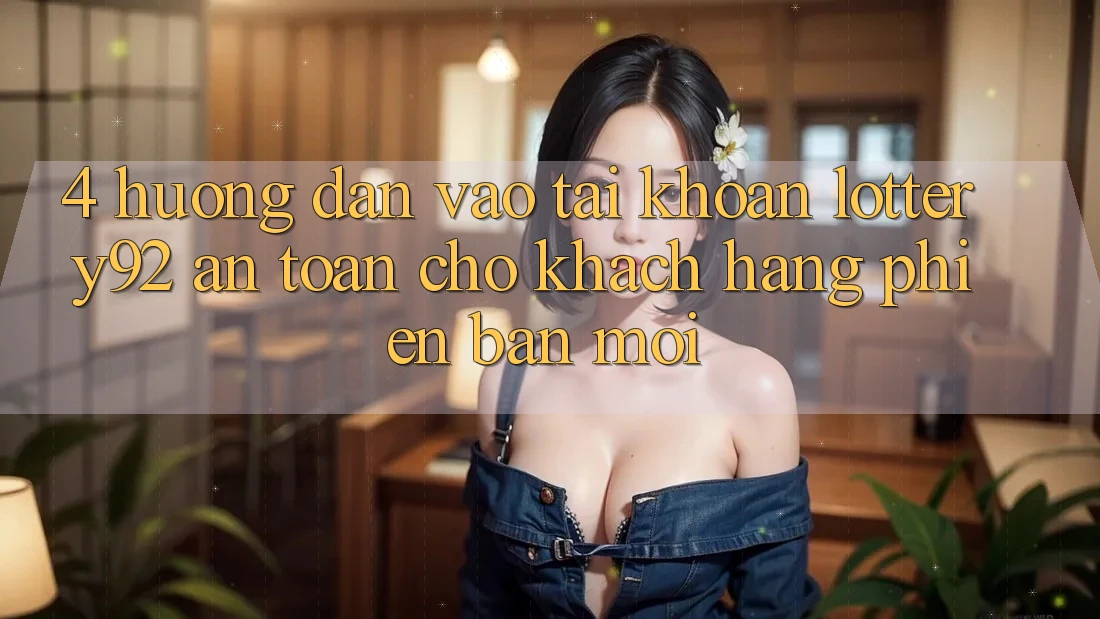 4. Hướng Dẫn Vào tài khoản lottery92 An Toàn Cho Khách hàng Phiên bản mới