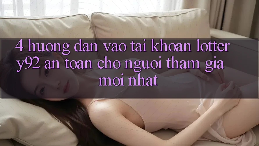4. Hướng Dẫn Vào tài khoản lottery92 An Toàn Cho Người tham gia Mới nhất