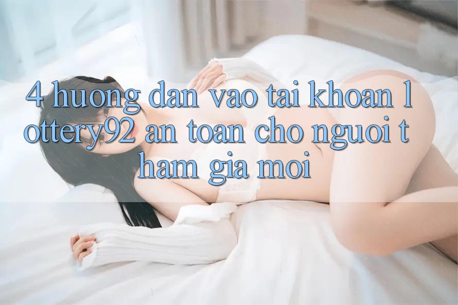 4. Hướng Dẫn Vào tài khoản lottery92 An Toàn Cho Người tham gia Mới 4. Hướng Dẫn Vào tài khoản lottery92 An Toàn Cho Người tham gia Mới