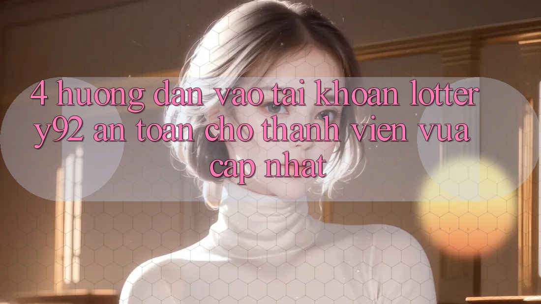 4. Hướng Dẫn Vào tài khoản lottery92 An Toàn Cho Thành Viên Vừa cập nhật