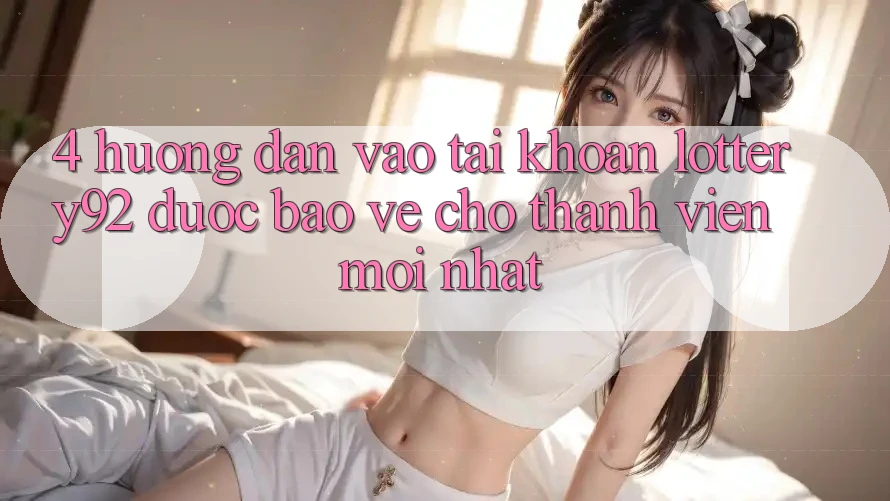 4. Hướng Dẫn Vào tài khoản lottery92 Được bảo vệ Cho Thành Viên Mới nhất