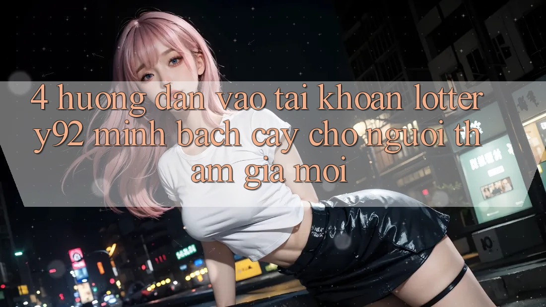 4. Hướng Dẫn Vào tài khoản lottery92 Minh bạch cậy Cho Người tham gia Mới 4. Hướng Dẫn Vào tài khoản lottery92 Minh bạch cậy Cho Người tham gia Mới
