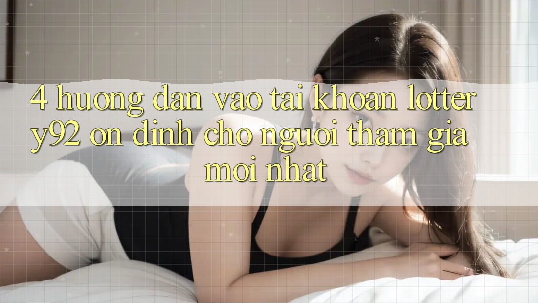 4. Hướng Dẫn Vào tài khoản lottery92 Ổn định Cho Người tham gia Mới nhất 4. Hướng Dẫn Vào tài khoản lottery92 Ổn định Cho Người tham gia Mới nhất