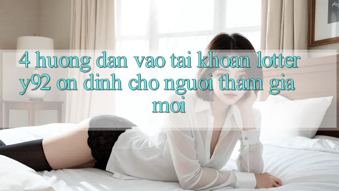 4. Hướng Dẫn Vào tài khoản lottery92 Ổn định Cho Người tham gia Mới
