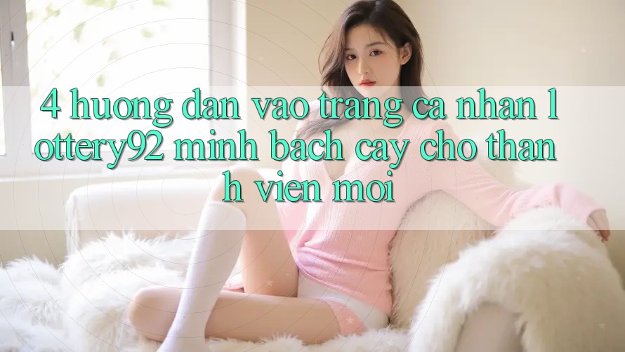 4. Hướng Dẫn Vào trang cá nhân lottery92 Minh bạch cậy Cho Thành Viên Mới