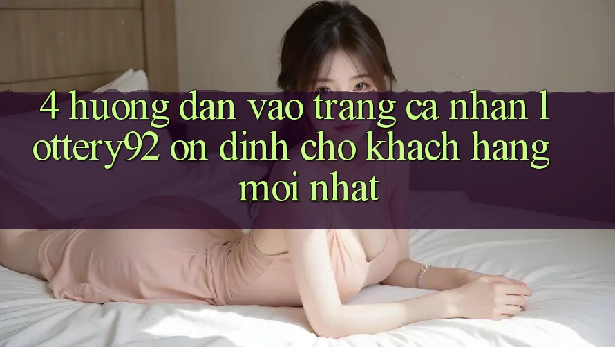 4. Hướng Dẫn Vào trang cá nhân lottery92 Ổn định Cho Khách hàng Mới nhất