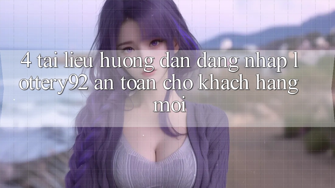 4. Tài liệu hướng dẫn Đăng Nhập lottery92 An Toàn Cho Khách hàng Mới