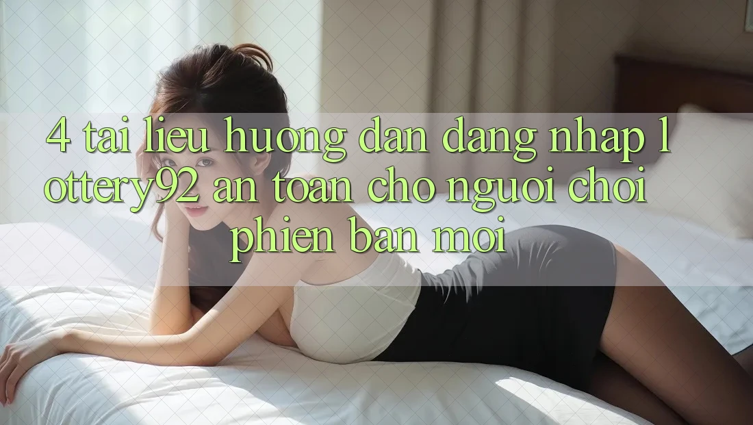 4. Tài liệu hướng dẫn Đăng nhập lottery92 An Toàn Cho Người chơi Phiên bản mới