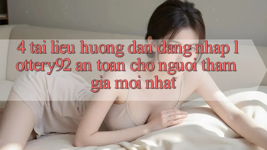 4. Tài liệu hướng dẫn Đăng Nhập lottery92 An Toàn Cho Người tham gia Mới nhất 4. Tài liệu hướng dẫn Đăng Nhập lottery92 An Toàn Cho Người tham gia Mới nhất