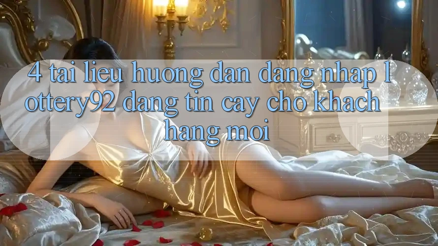 4. Tài liệu hướng dẫn Đăng Nhập lottery92 Đáng tin cậy Cho Khách hàng Mới
