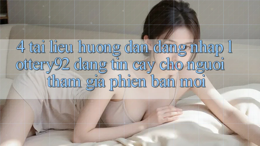 4. Tài liệu hướng dẫn Đăng Nhập lottery92 Đáng tin cậy Cho Người tham gia Phiên bản mới 4. Tài liệu hướng dẫn Đăng Nhập lottery92 Đáng tin cậy Cho Người tham gia Phiên bản mới