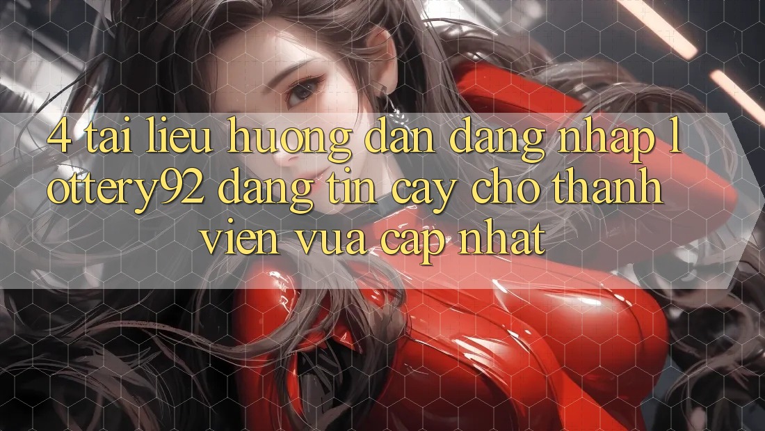 4. Tài liệu hướng dẫn Đăng Nhập lottery92 Đáng tin cậy Cho Thành Viên Vừa cập nhật
