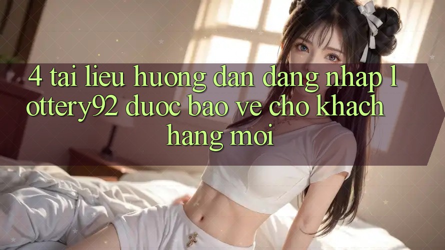 4. Tài liệu hướng dẫn Đăng nhập lottery92 Được bảo vệ Cho Khách hàng Mới